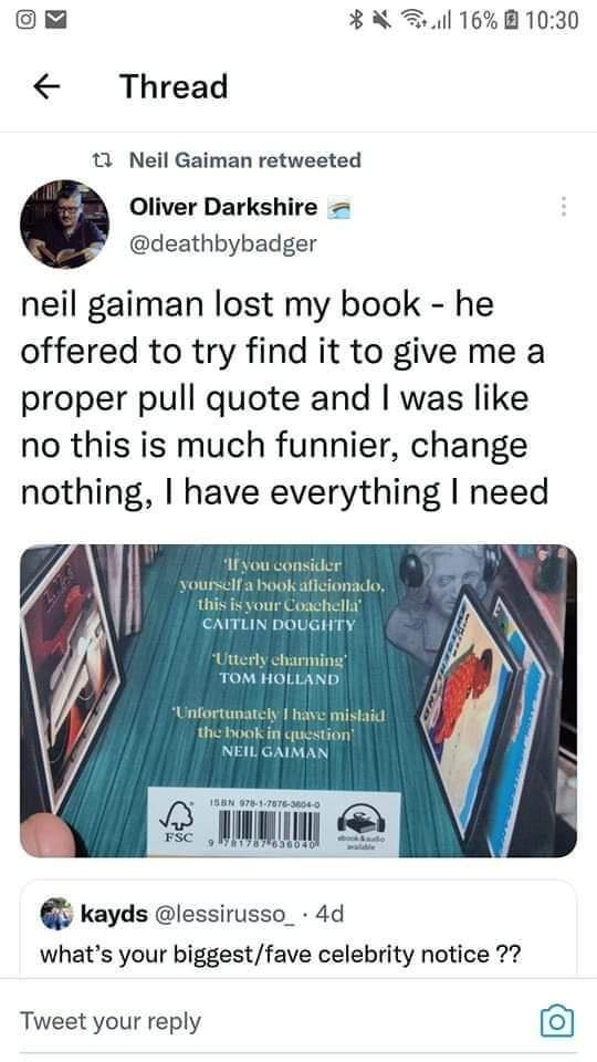 Gl BN l 16 B1030 Thread 1 Neil Gaiman retweeted Oliver Darkshire deathbybadger neil gaiman lost my book he offered to try find it to give me a proper pull quote and was like no this is much funnier change nothing have everything need kayds lessirusso_ 4d whats your biggestfave celebrity notice Tweet your reply