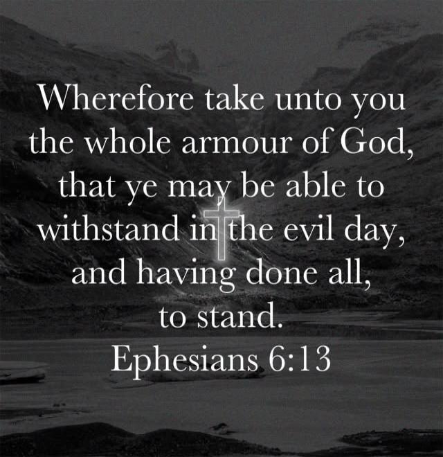 Wherefore take unto you the whole armour of God, that ye may be able to withstand in the evil day, and having done all, to stand. Ephesians 6:13