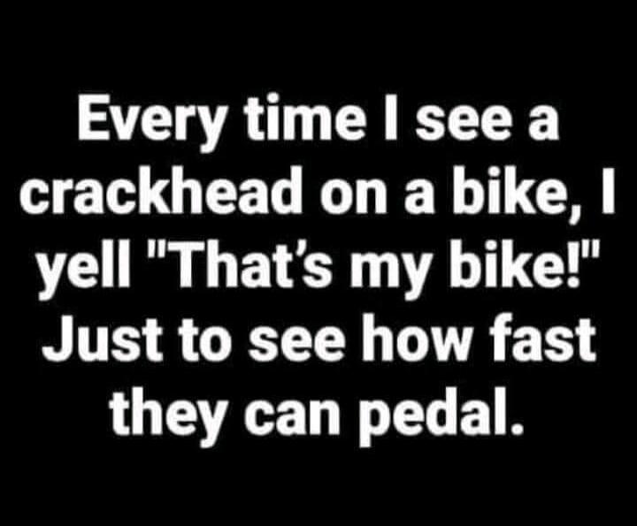 Every time I see a crackhead on a bike, I yell 