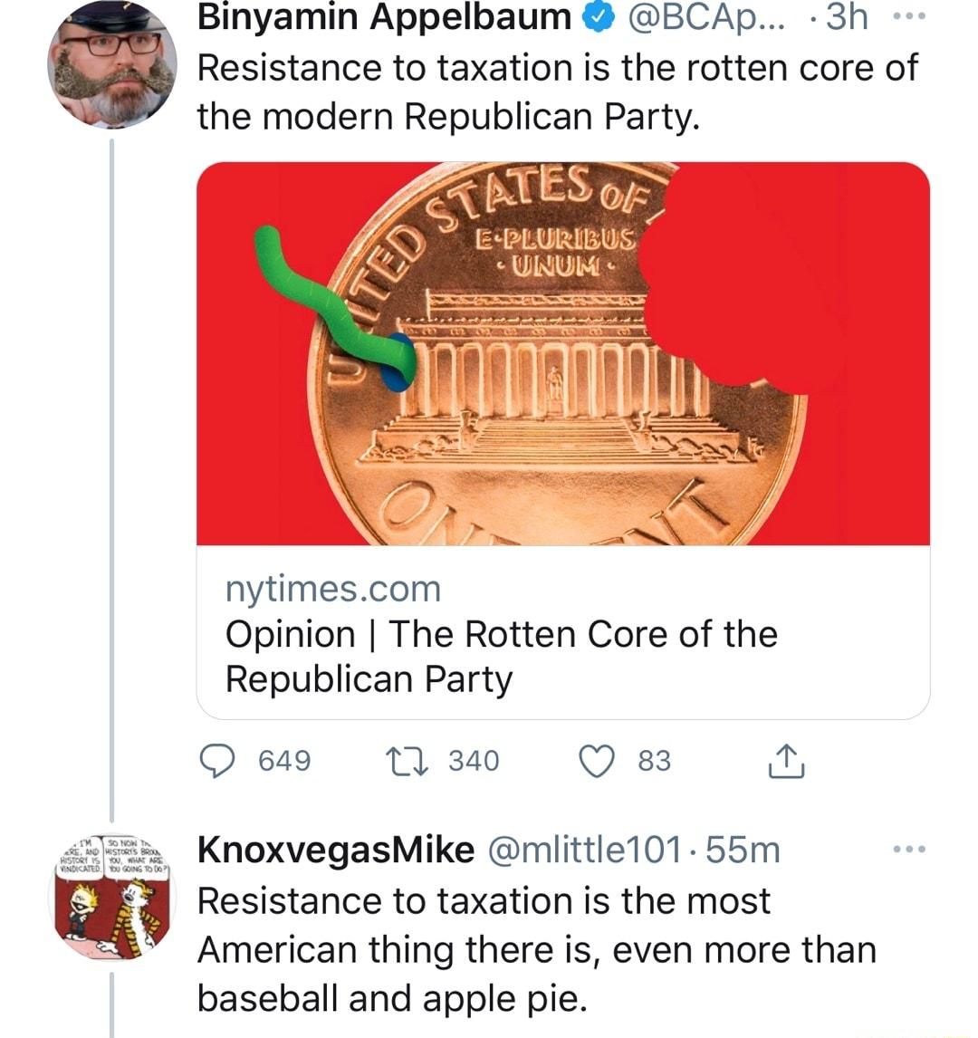 Binyamin Appelbaum BCAp 3h Resistance to taxation is the rotten core of nytimescom Opinion The Rotten Core of the Republican Party Q 649 1 340 Q 83 L KnoxvegasMike mlittle101 55m Resistance to taxation is the most American thing there is even more than baseball and apple pie