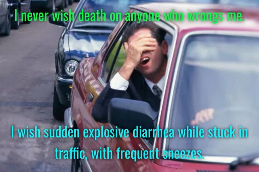 I never wish death on anyone who wrongs me. I wish sudden explosive diarrhea while stuck in traffic, with frequent sneezes.