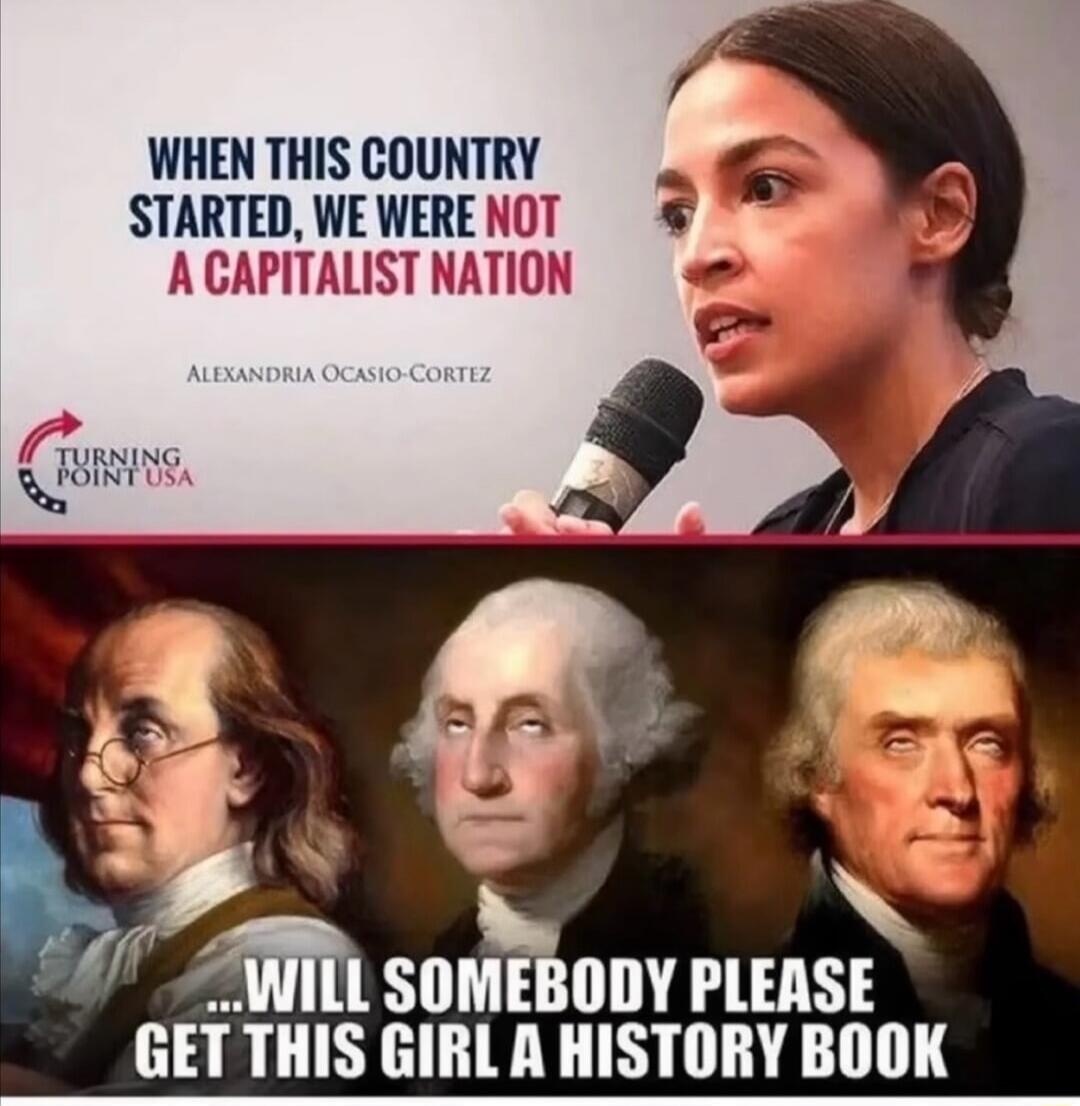 When this country started, we were NOT a capitalist nation
Alexandria Ocasio-Cortez

...WILL SOMEBODY PLEASE GET THIS GIRL A HISTORY BOOK