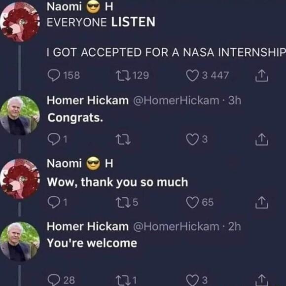 Naomi H EVERYONE LISTEN GOT ACCEPTED FOR A NASA INTERNSHIP FL 129 Q3447 i Homer Hickam HomerHickam 3h Cnngrats n VA fur Naomi H Wow thank you so much On Qs Qss Homer Hickam HomerHickam 2h Youre welcome O28 1 VF o