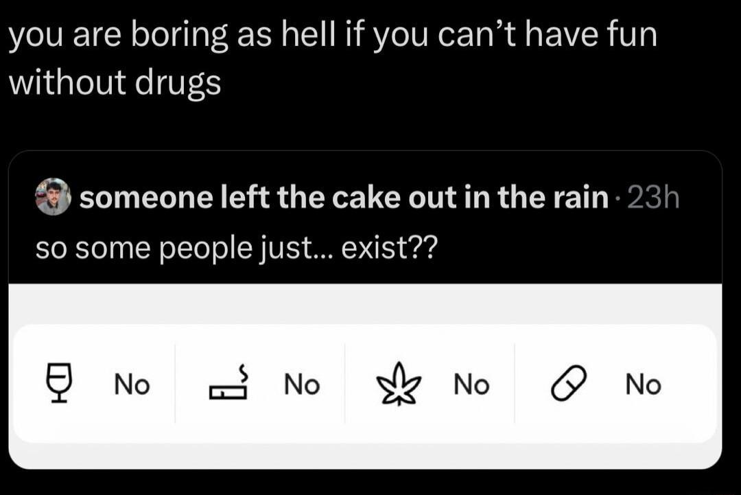 you are boring as hell if you cant have fun without drugs someone left the cake out in the rain s0 some people just exist