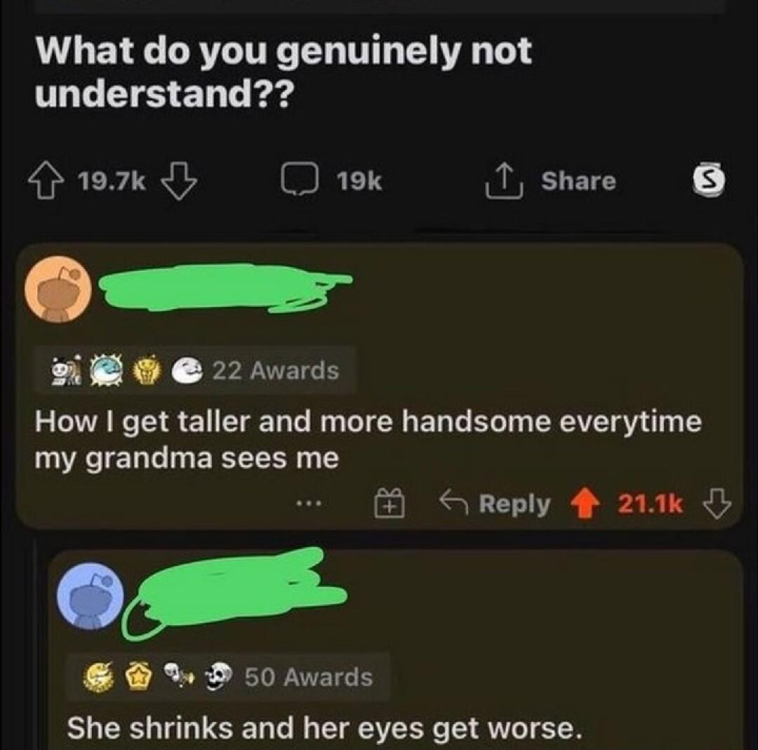 What do you genuinely not understand 197k 2 19k 1 share O 22 Awards How get taller and more handsome everytime my grandma sees me o 50 Awards She shrinks and her eyes get worse S Reply 4 211k