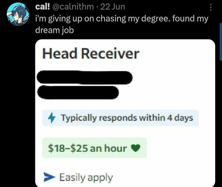 cal Q im giving up on chasing my degree found my dream job Head Receiver Typically responds within 4 days 18 25an hour Easily apply