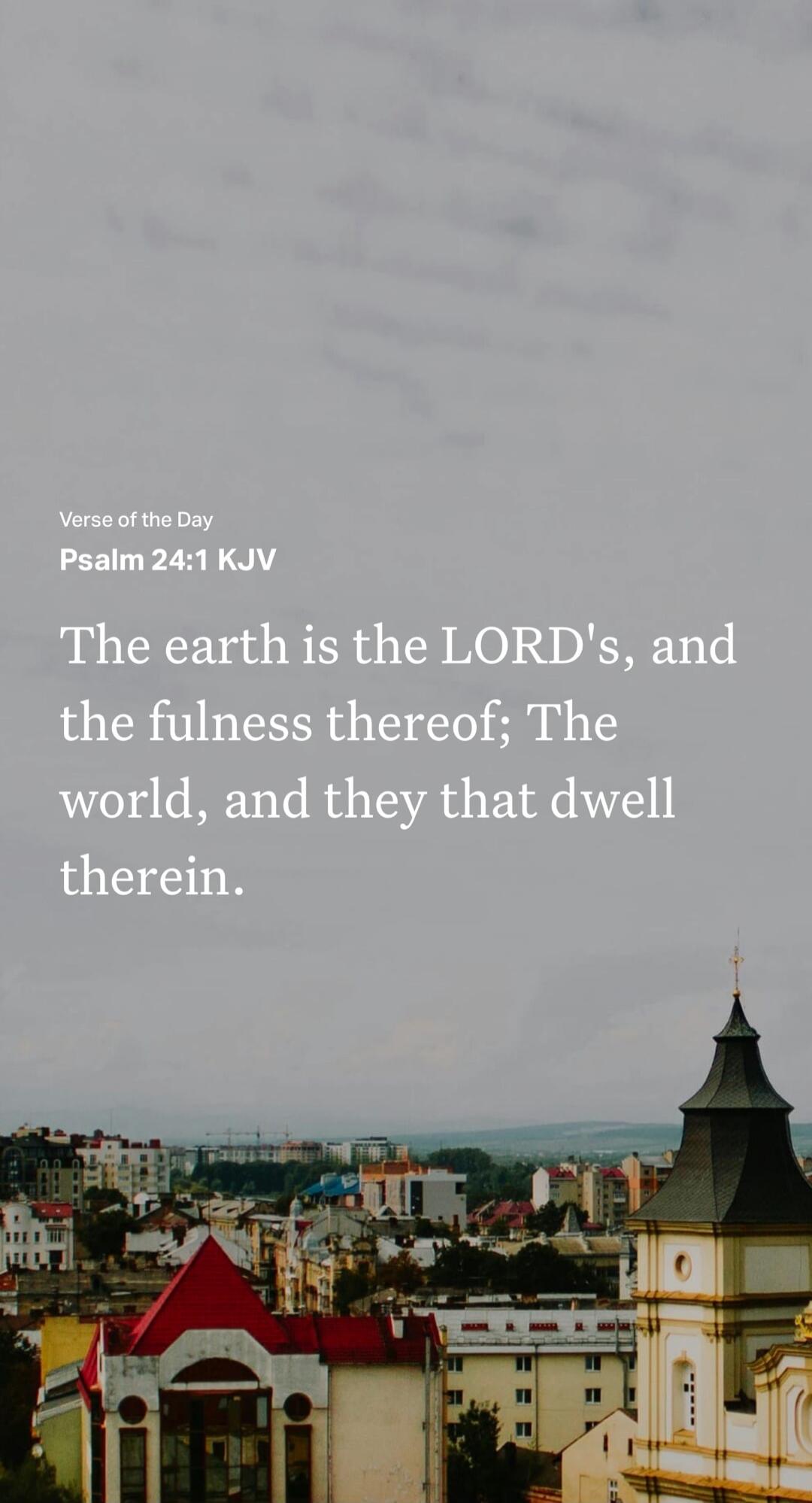 Verse of the Day Psalm 24:1 KJV The earth is the LORD's, and the fulness thereof; The world, and they that dwell therein.