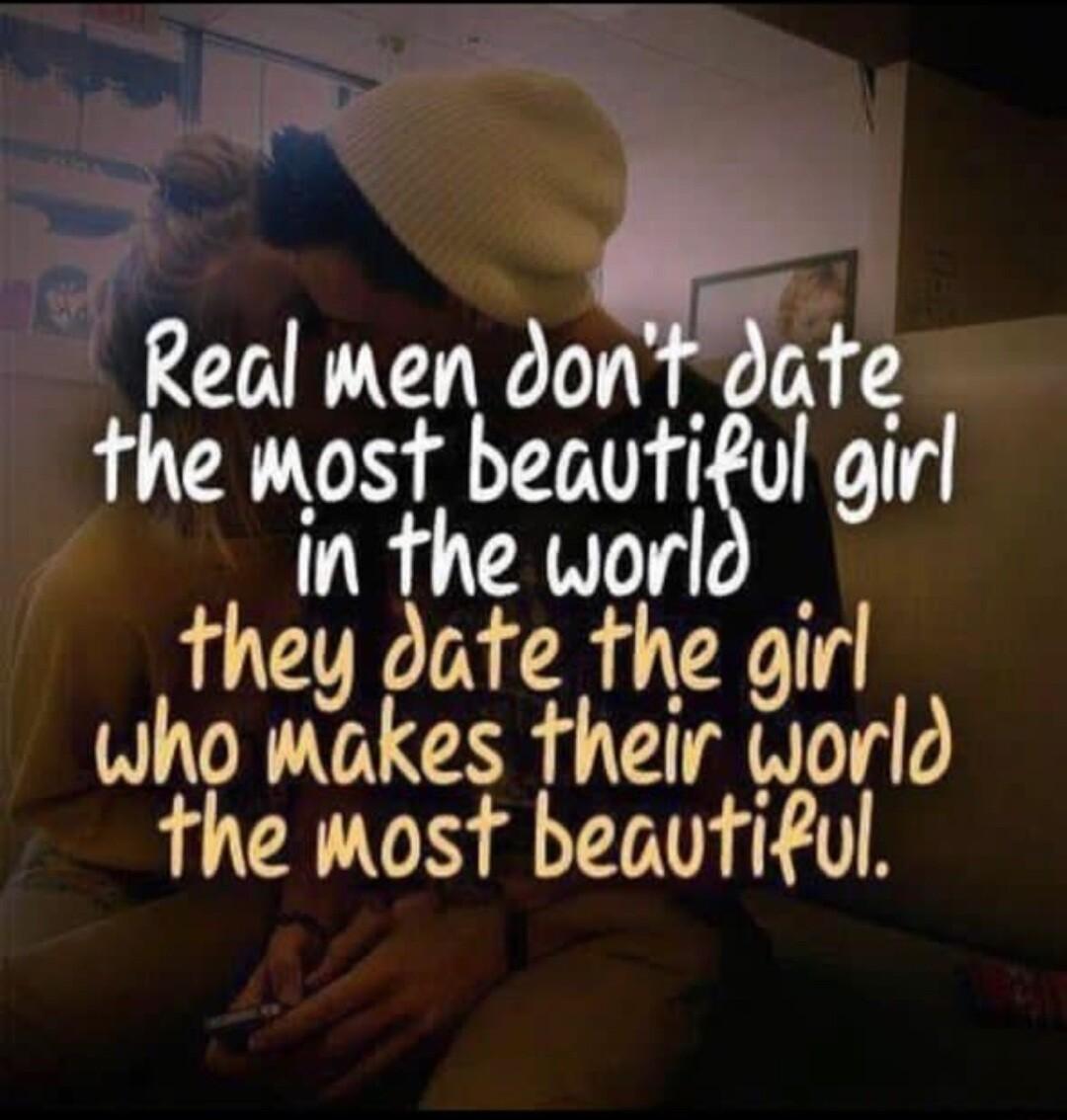 Real men donT date TS beauSul girl in the worl they date the girl who makes their world the most beautiful