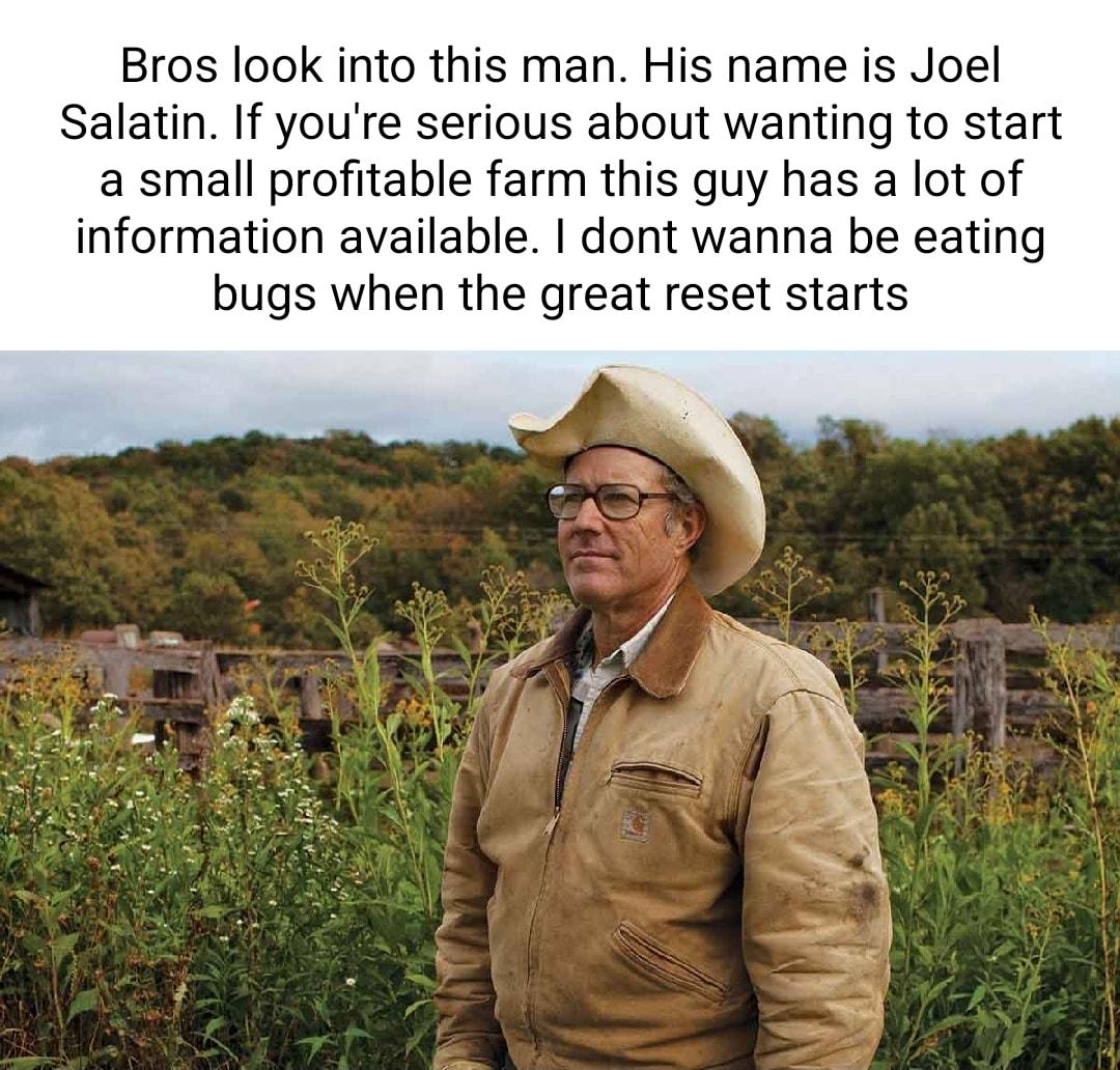 Bros look into this man His name is Joel Salatin If youre serious about wanting to start a small profitable farm this guy has a lot of information available dont wanna be eating bugs when the great reset starts