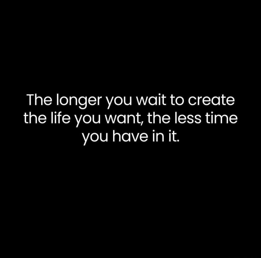 The longer you wait to create the life you want, the less time you have in it.