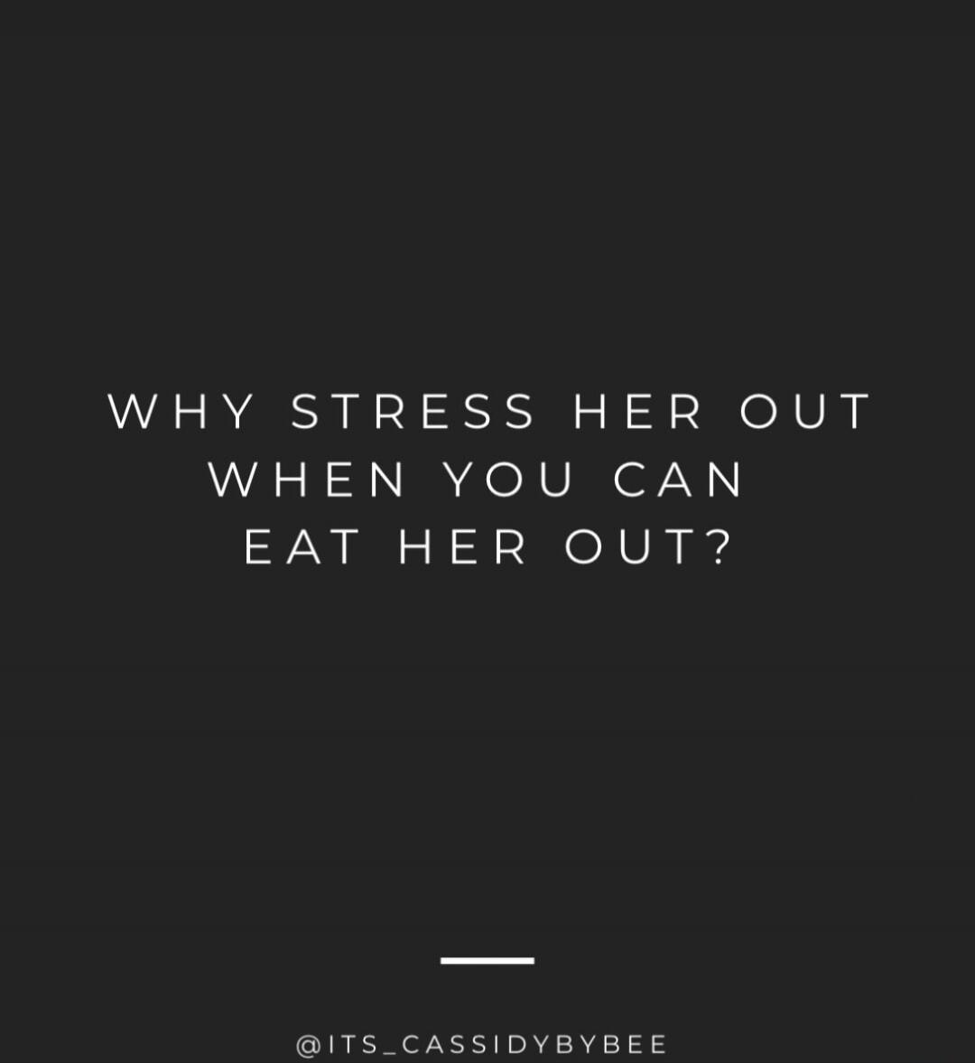 WHY STRESS HER OUT WHEN YOU CAN EAT HER OUT?