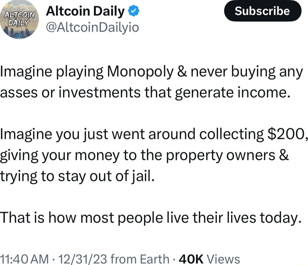 W Altcoin Daily AltcoinDailyio Imagine playing Monopoly never buying any asses or investments that generate income Imagine you just went around collecting 200 giving your money to the property owners trying to stay out of jail That is how most people live their lives today 1140 AM 123123 from Earth 40K Views