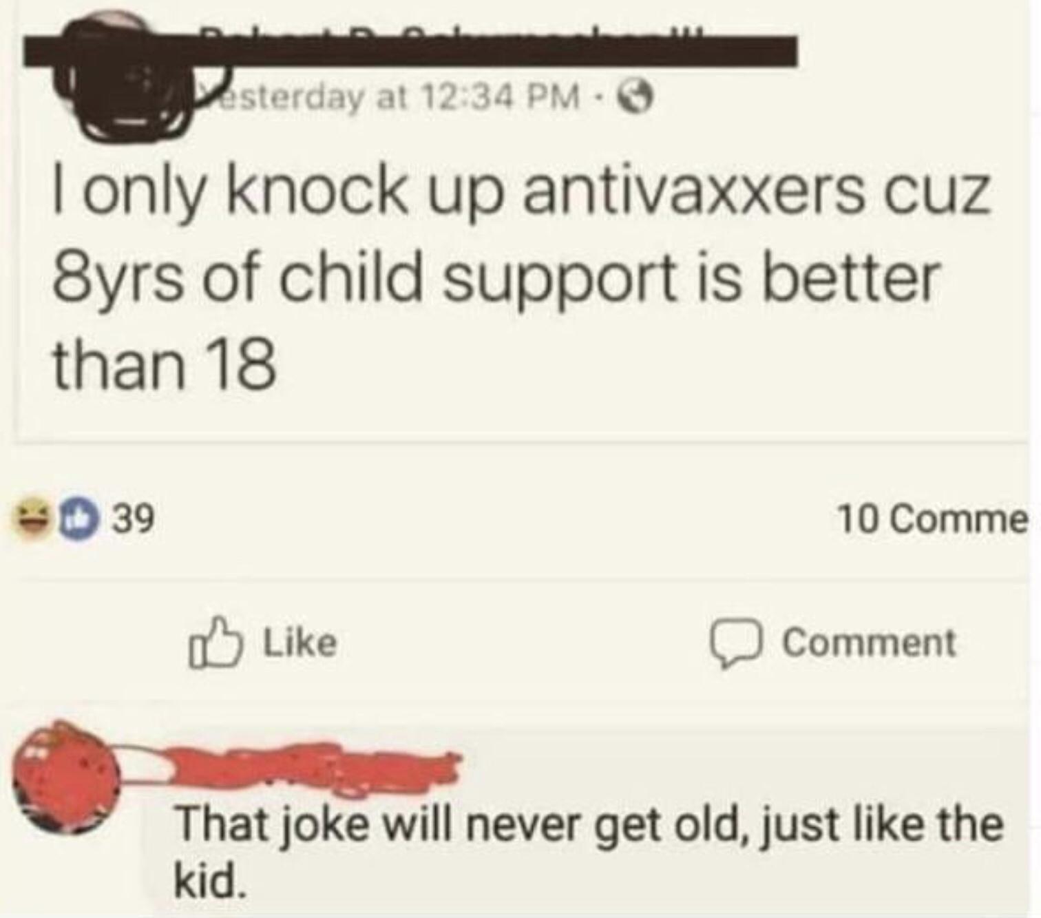 only knock up antivaxxers cuz 8yrs of child support is better than 18 039 10 Comme f Like Comment That joke will never get old just like the kid