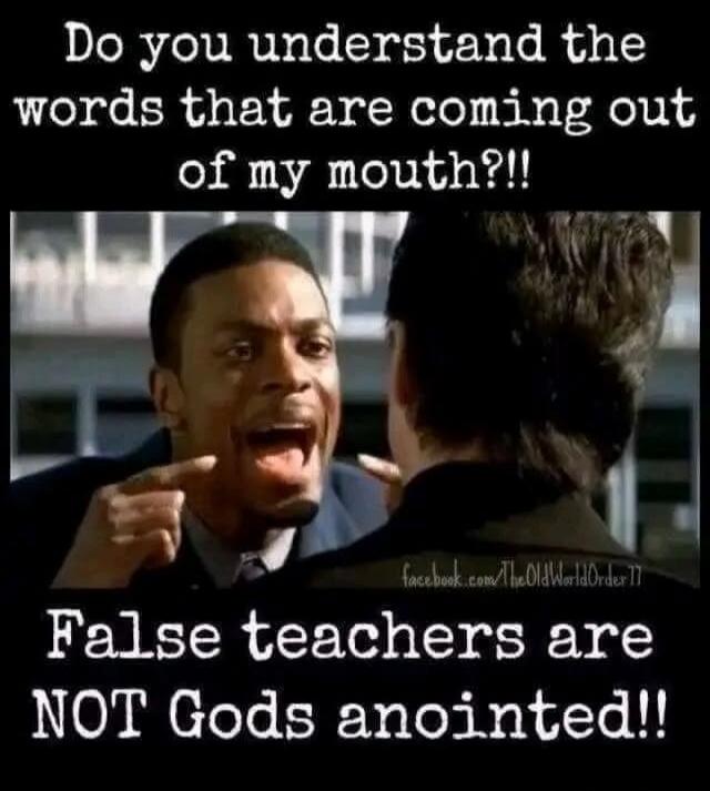 Do you understand the words that are coming out of my mouth?!! False teachers are NOT Gods anointed!!