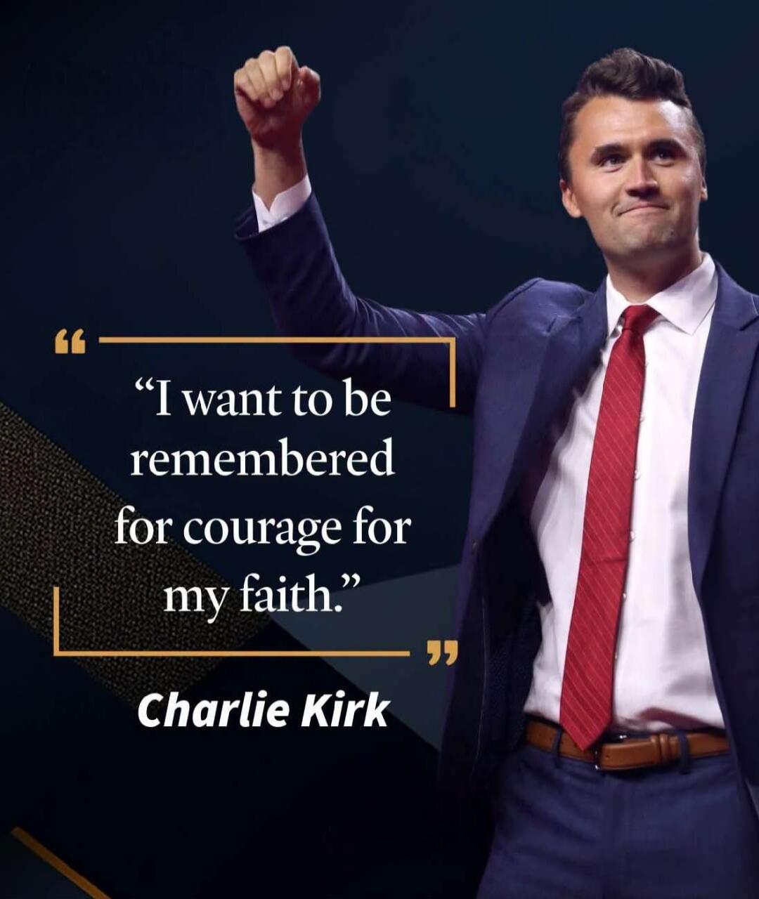 I want to be remembered for courage for my faith. Charlie Kirk