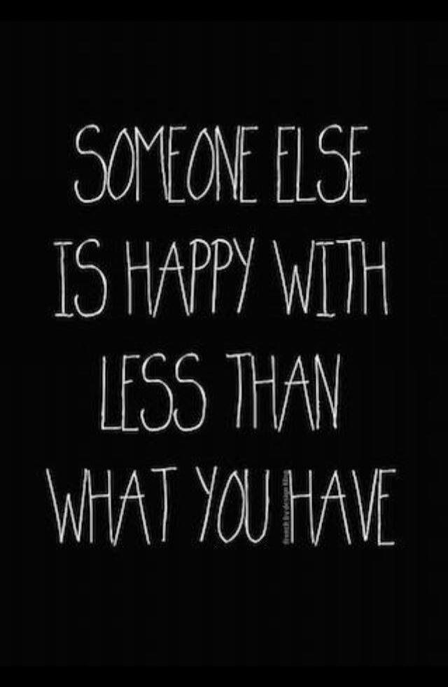 SOMEONE ELSE IS HAPPY WITH LESS THAN WHAT YOU HAVE