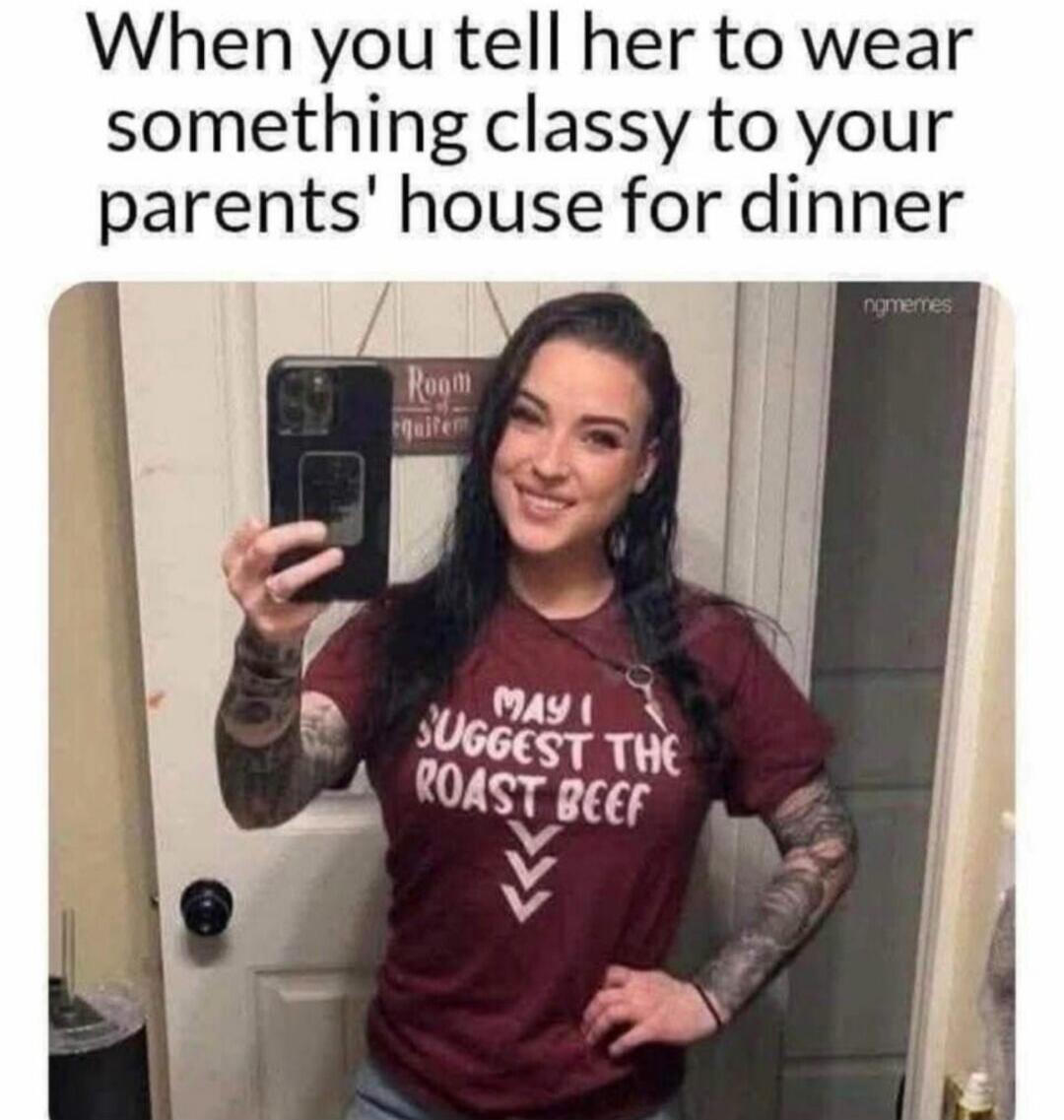 When you tell her to wear something classy to your parents' house for dinner. MAY I SUGGEST THE ROAST BEEF