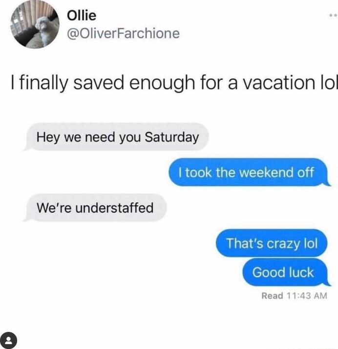 Ollie OliverFarchione finally saved enough for a vacation lol Hey we need you Saturday took the weekend off Read 1143 AM Were understaffed