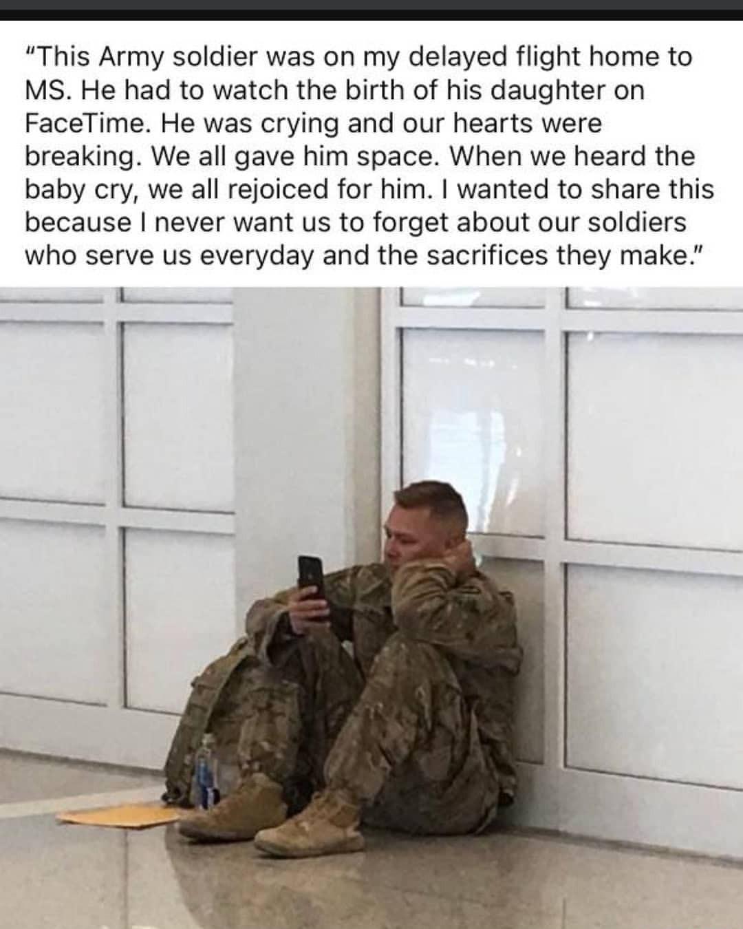 This Army soldier was on my delayed flight home to MS He had to watch the birth of his daughter on FaceTime He was crying and our hearts were breaking We all gave him space When we heard the baby cry we all rejoiced for him wanted to share this because never want us to forget about our soldiers who serve us everyday and the sacrifices they make Tp P ik K