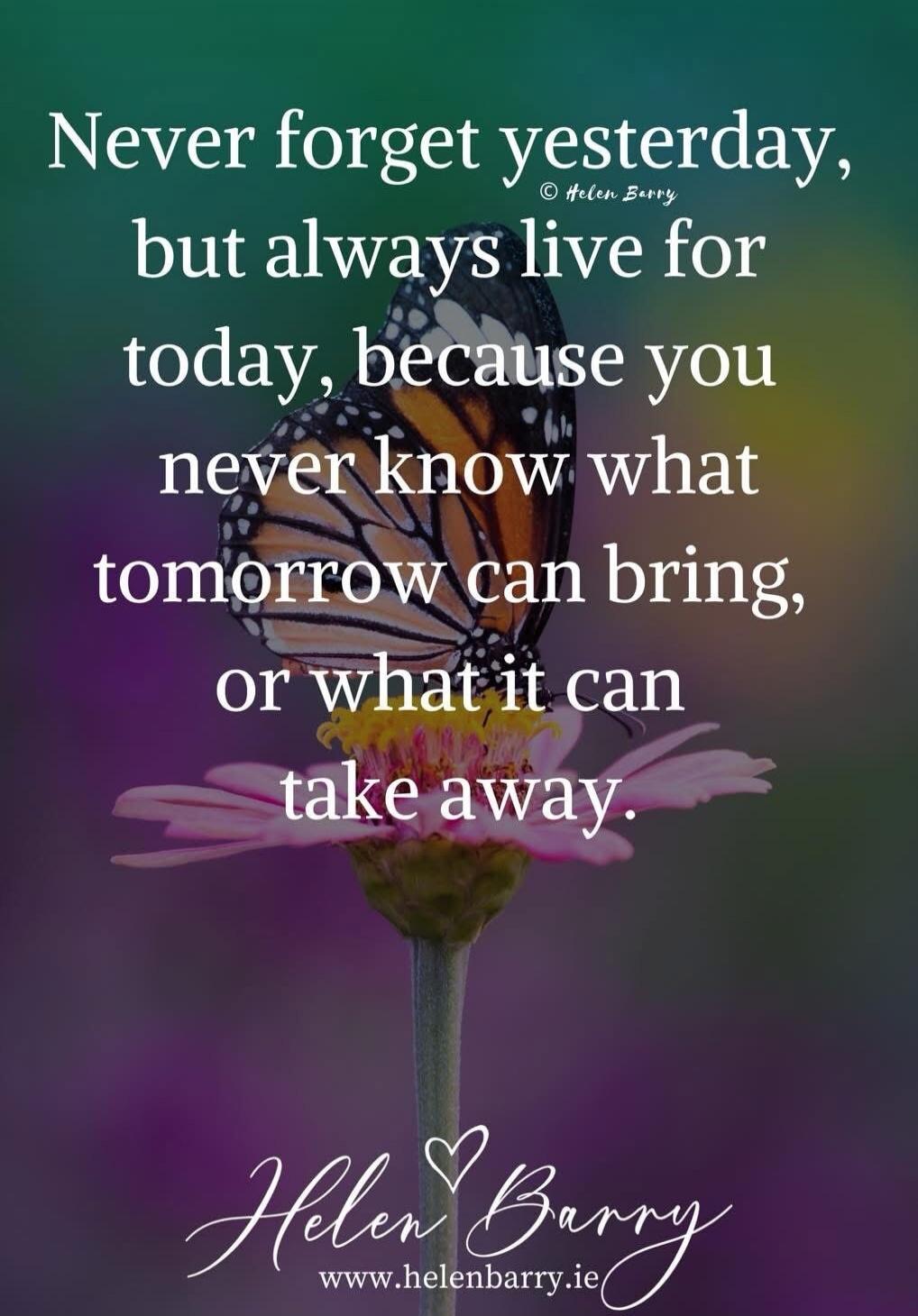 Never forget yesterday, but always live for today, because you never know what tomorrow can bring, or what it can take away. © Helen Barry www.helenbarry.ie