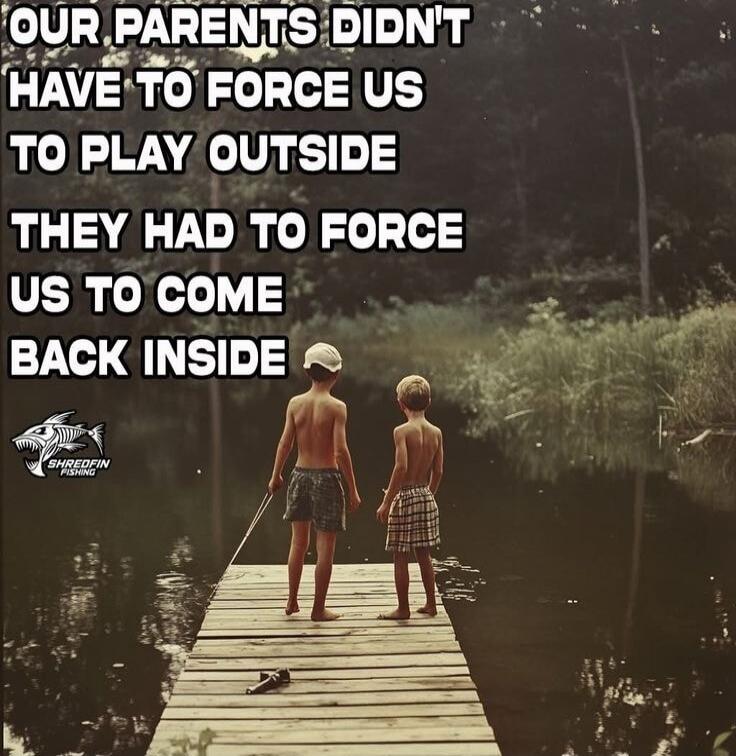 OUR PARENTS DIDN'T HAVE TO FORCE US TO PLAY OUTSIDE THEY HAD TO FORCE US TO COME BACK INSIDE SHREDFIN FISHING