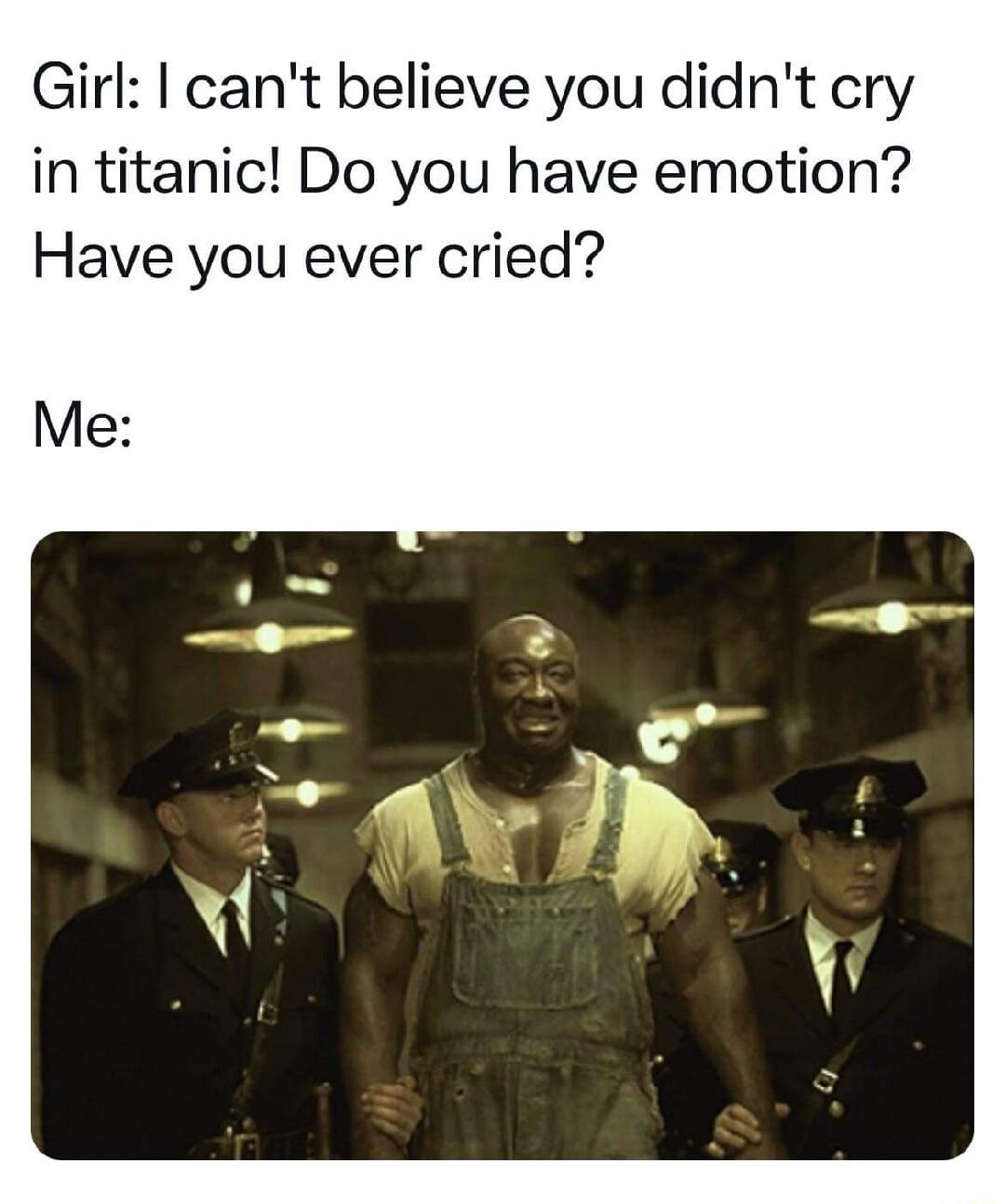 Girl cant believe you didnt cry in titanic Do you have emotion Have you ever cried Me
