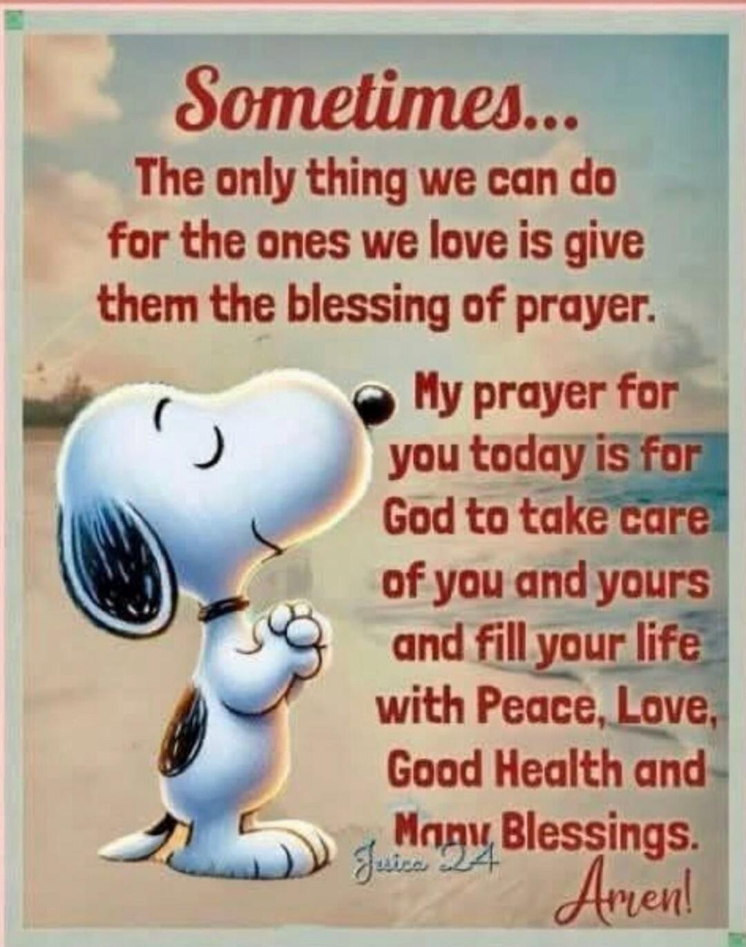 Sometimes... The only thing we can do for the ones we love is give them the blessing of prayer. My prayer for you today is for God to take care of you and yours and fill your life with Peace, Love, Good Health and Many Blessings.