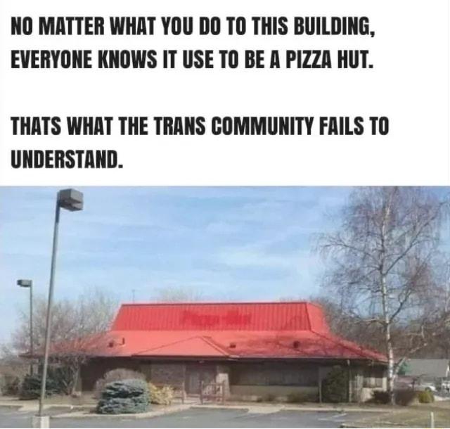 NO MATTER WHAT YOU DO TO THIS BUILDING EVERYONE KNOWS IT USE TO BE A PIZZA HUT THATS WHAT THE TRANS COMMUNITY FAILS TO UNDERSTAND