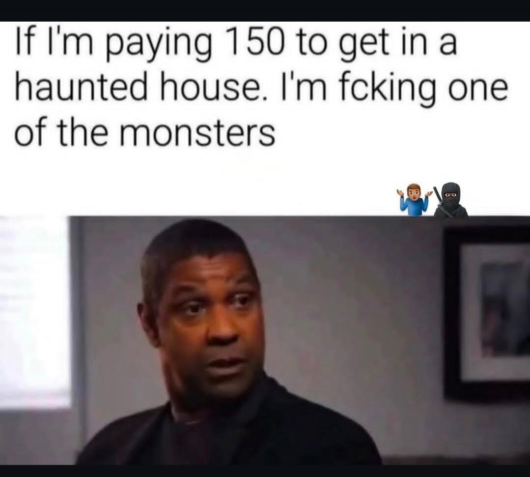 If I'm paying 150 to get in a haunted house. I'm fcking one of the monsters