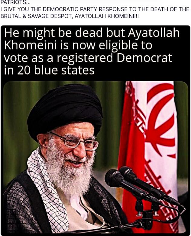 PATRIOTS... I GIVE YOU THE DEMOCRATIC PARTY RESPONSE TO THE DEATH OF THE BRUTAL & SAVAGE DESPOT, AYATOLLAH KHOMEINI!!! He might be dead but Ayatollah Khomeini is now eligible to vote as a registered Democrat in 20 blue states