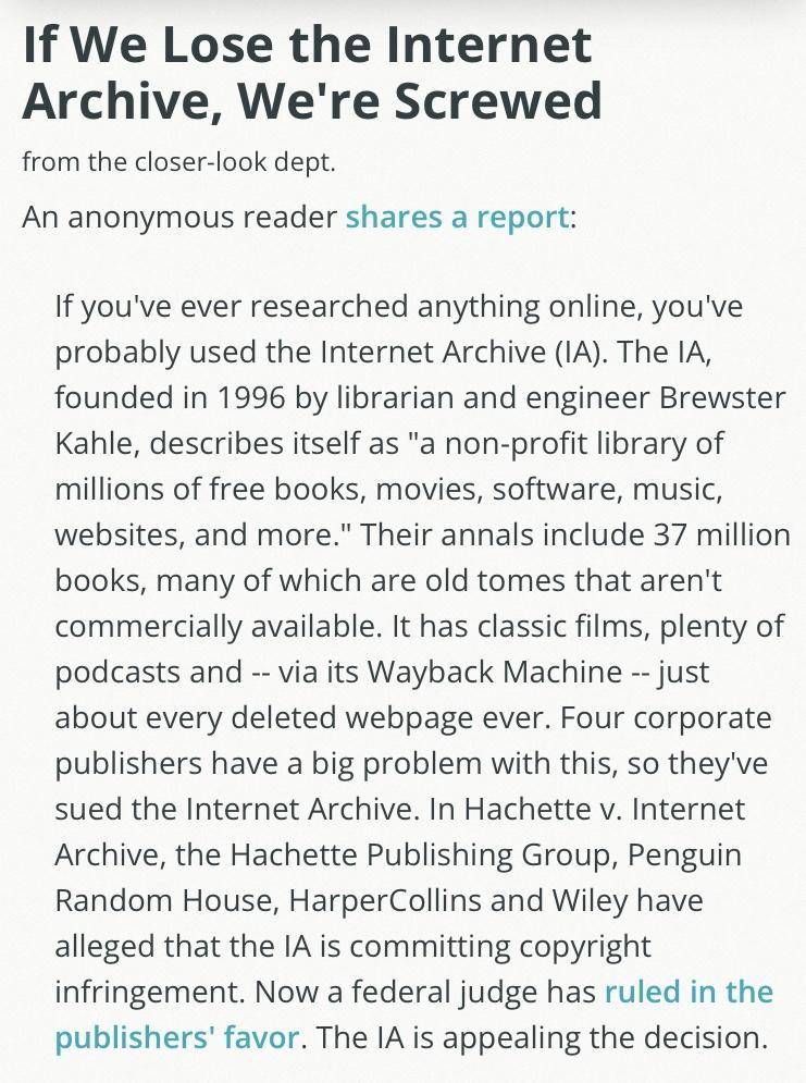 If We Lose the Internet Archive Were Screwed from the closer look dept An anonymous reader shares a report If youve ever researched anything online youve probably used the Internet Archive IA The IA founded in 1996 by librarian and engineer Brewster Kahle describes itself as a non profit library of millions of free books movies software music websites and more Their annals include 37 million books