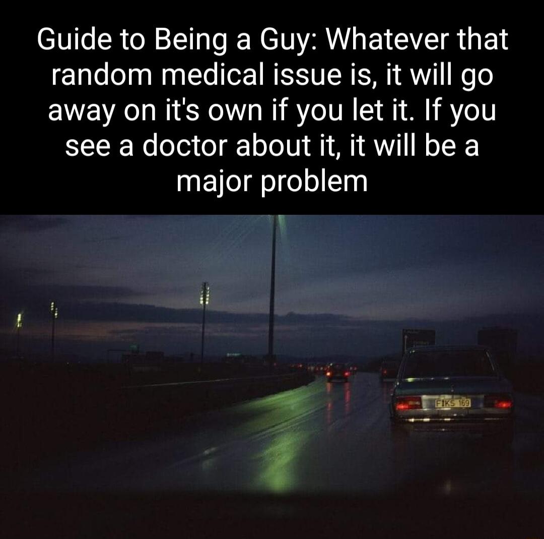 Guide to Being a Guy Whatever that random medical issue is it will go away on its own if you let it If you see a doctor about it it will be a ETelgelfelsS0 i