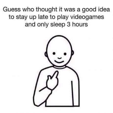 Guess who thought it was a good idea to stay up late to play videogames and only sleep 3 hours
