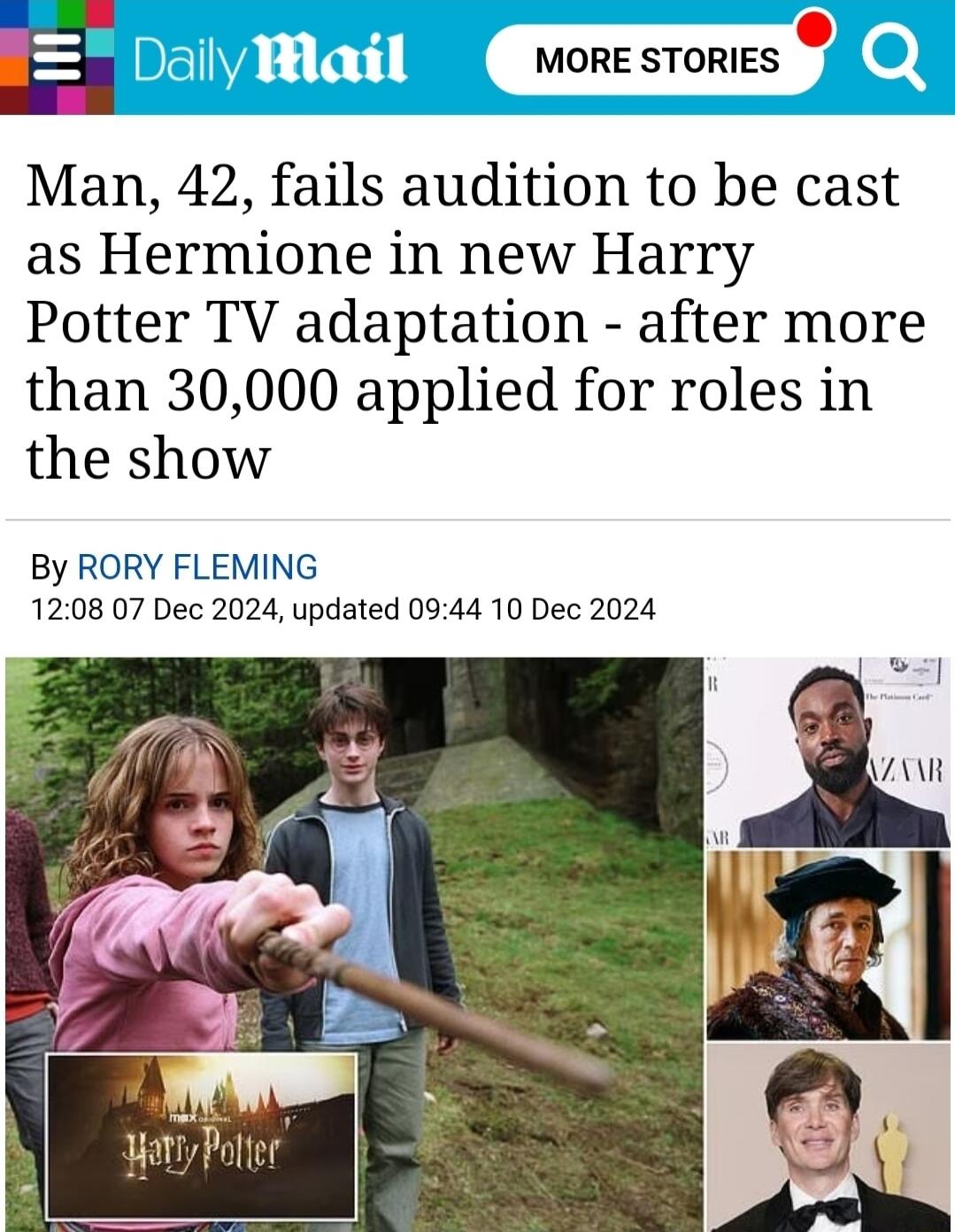E MORE STORIES o Man 42 fails audition to be cast as Hermione in new Harry Potter TV adaptation after more than 30000 applied for roles in the show i v i i N By RORY FLEMING 1208 07 Dec 2024 updated 0944 10 Dec 2024