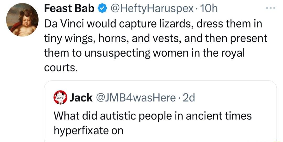 Feast Bab HeftyHaruspex 10h Da Vinci would capture lizards dress them in tiny wings horns and vests and then present them to unsuspecting women in the royal courts Jack MB4wasHere 2d What did autistic people in ancient times hyperfixate on