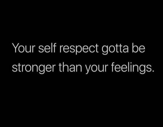 Your self respect gotta be stronger than your feelings.