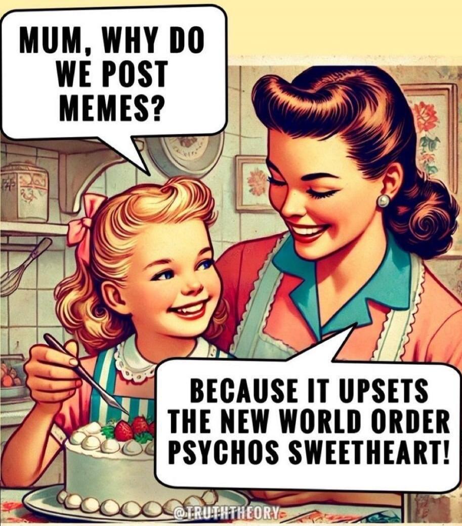 MUM, WHY DO WE POST MEMES? BECAUSE IT UPSETS THE NEW WORLD ORDER PSYCHOS SWEETHEART! @TRUTHTHEORY