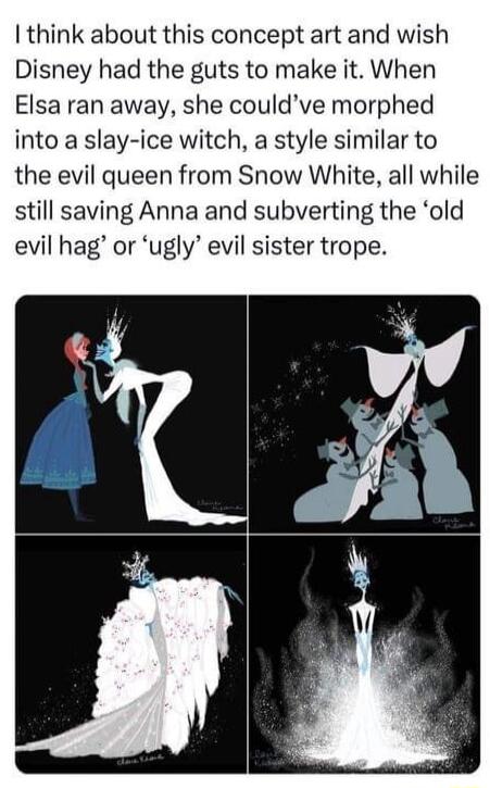 think about this concept art and wish Disney had the guts to make it When Elsa ran away she couldve morphed into a slay ice witch a style similar to the evil queen from Snow White all while still saving Anna and subverting the old evil hag or ugly evil sister trope