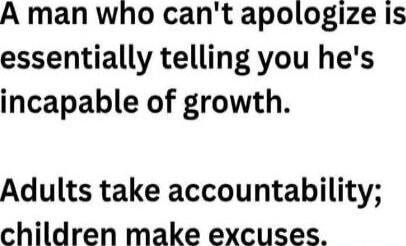 A man who can't apologize is essentially telling you he's incapable of growth. Adults take accountability; children make excuses.