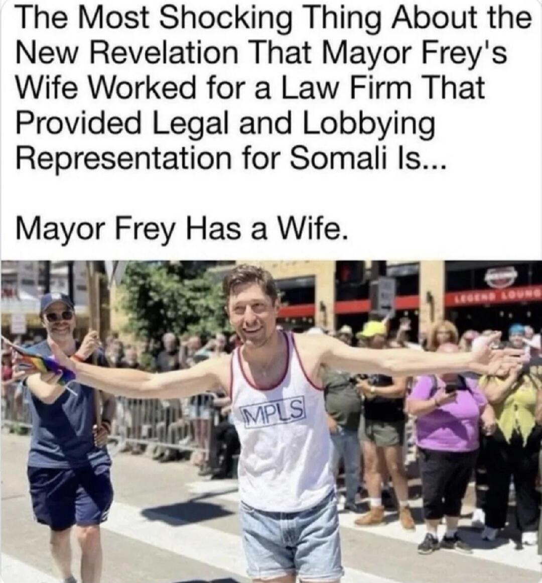 The Most Shocking Thing About the New Revelation That Mayor Frey's Wife Worked for a Law Firm That Provided Legal and Lobbying Representation for Somali Is... Mayor Frey Has a Wife.