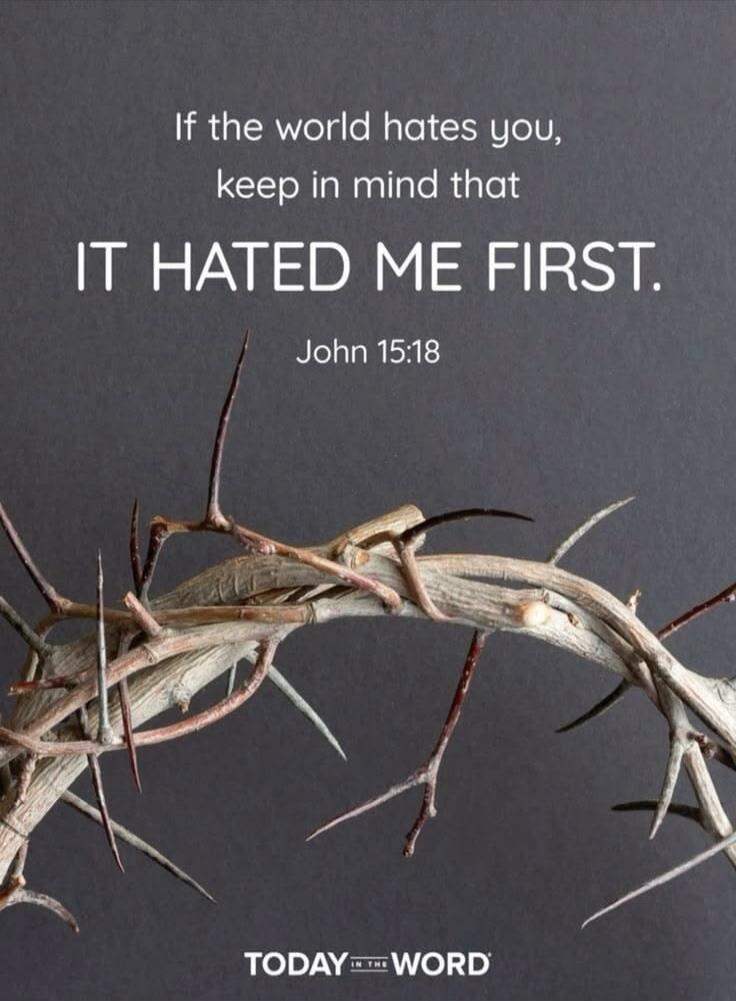 If the world hates you, keep in mind that IT HATED ME FIRST. John 15:18 TODAY IN THE WORD