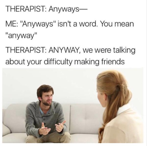 THERAPIST Anyways ME Anyways isnt a word You mean anyway THERAPIST ANYWAY we were talking about your difficulty making friends