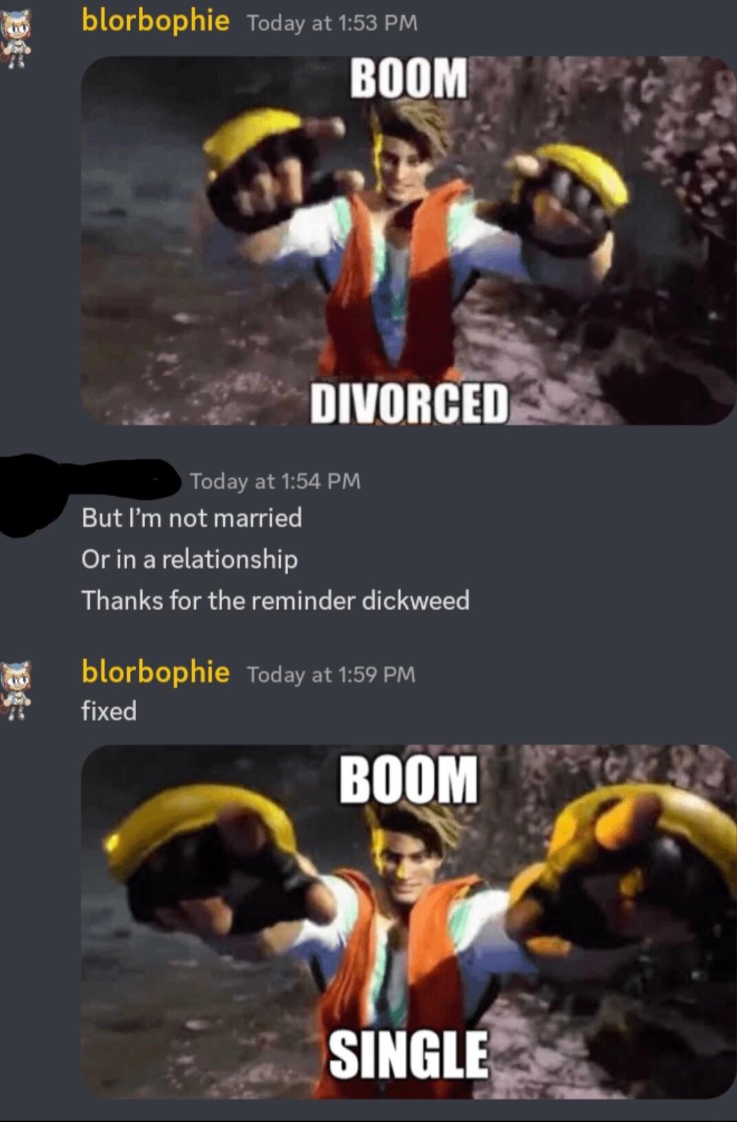 blorbophie Today at 153 PM Bonv ex o S b DIVORCED Today at 154 PM But m not married Orin a relationship Thanks for the reminder dickweed blorbophie Today at 159 Pm fixed