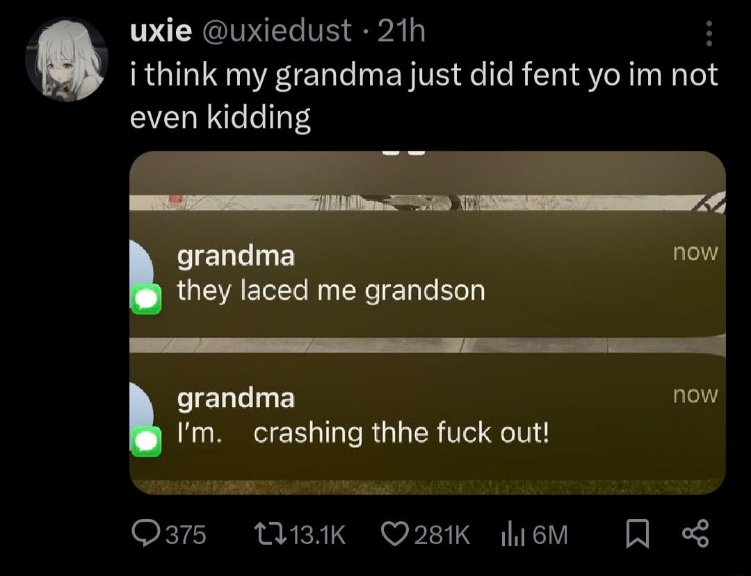 uxie uxiedust 21h H i think my grandma just did fent yo im noi even kidding grandma now they laced me grandson e _ e grandma now Im crashing thhe fuck out AT i Q375 3K Q28K hieM o