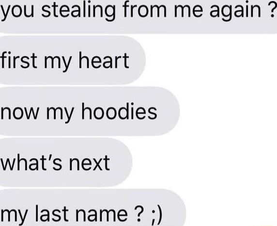 you stealing from me again first my heart now my hoodies whats next my last name