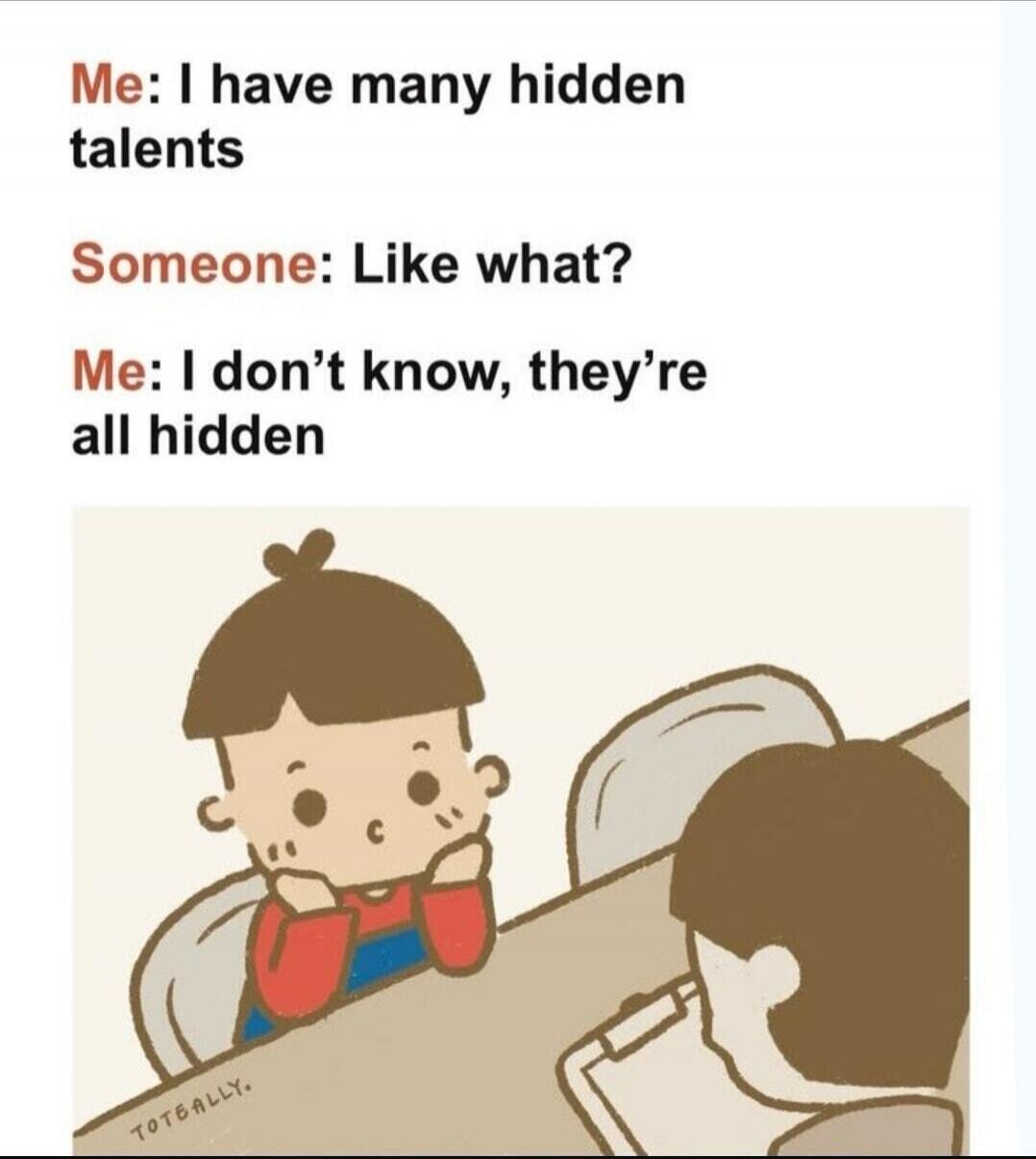 Me: I have many hidden talents Someone: Like what? Me: I don't know, they're all hidden