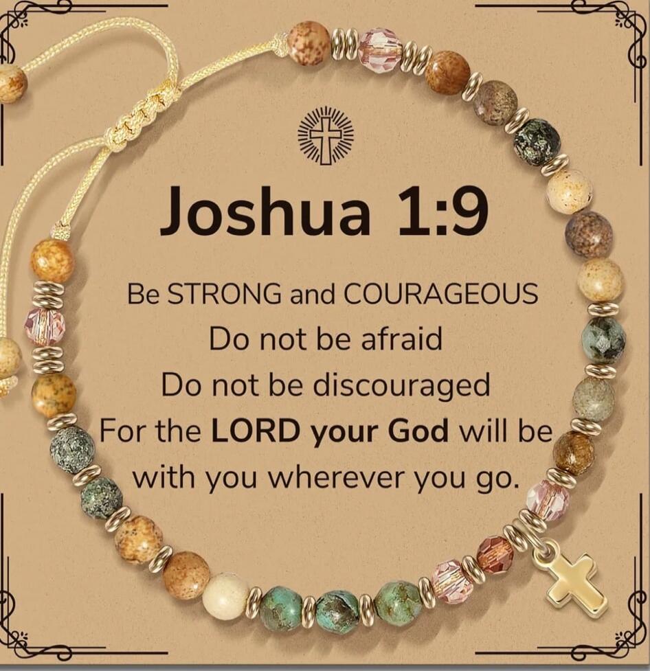 Joshua 1:9 Be STRONG and COURAGEOUS Do not be afraid Do not be discouraged For the LORD your God will be with you wherever you go.