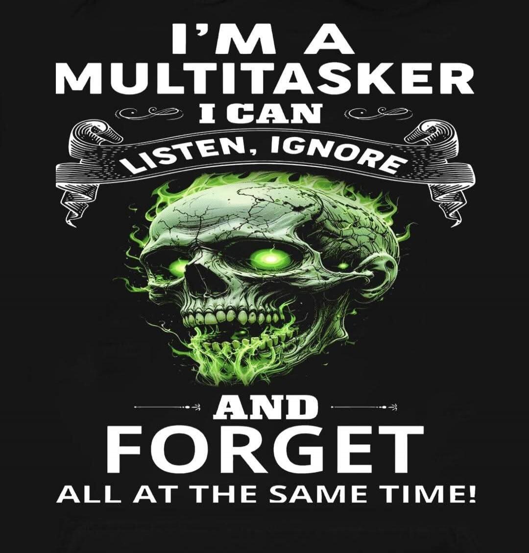 I'M A MULTITASKER I CAN LISTEN, IGNORE AND FORGET ALL AT THE SAME TIME!