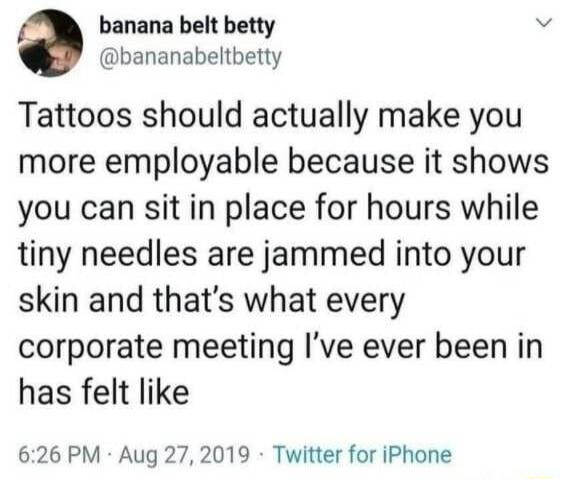 a banana belt betty W bananabeltbetty Tattoos should actually make you more employable because it shows you can sit in place for hours while tiny needles are jammed into your skin and thats what every corporate meeting Ive ever been in has felt like 626 PM Aug 27 2019 Twitter for iPhone