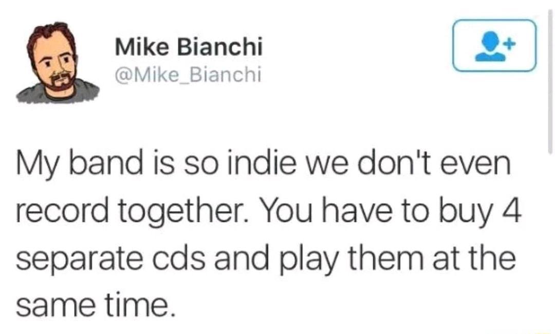 Mike Bianchi Mike_Bianchi My band is so indie we dont even record together You have to buy 4 separate cds and play them at the same time